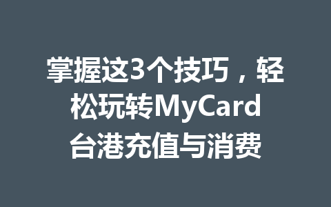 掌握这3个技巧,轻松玩转MyCard台港充值与消费 一