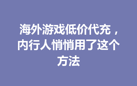 海外游戏低价代充，内行人悄悄用了这个方法 一