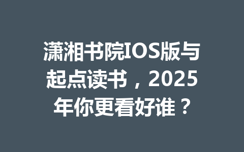 潇湘书院IOS版与起点读书,2025年你更看好谁? 一