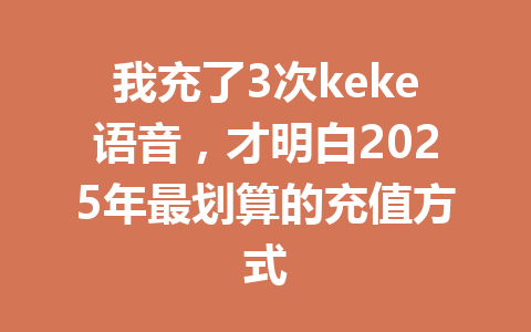 我充了3次keke语音,才明白2025年最划算的充值方式 一