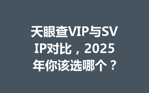 天眼查VIP与SVIP对比,2025年你该选哪个? 一
