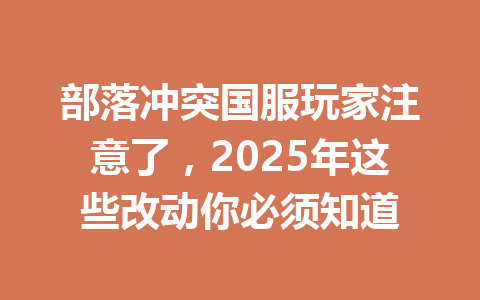 部落冲突国服玩家注意了,2025年这些改动你必须知道 一
