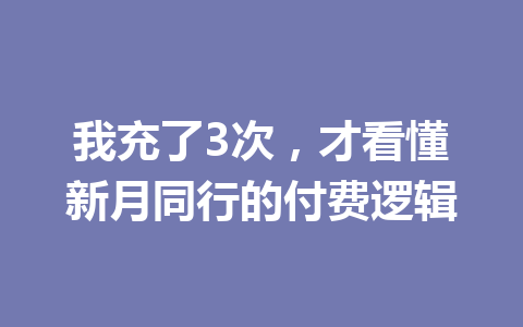 我充了3次，才看懂新月同行的付费逻辑 一
