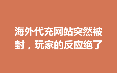海外代充网站突然被封，玩家的反应绝了 一