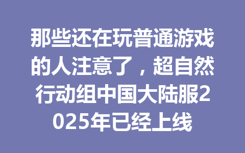 那些还在玩普通游戏的人注意了,超自然行动组中国大陆服2025年已经上线 一