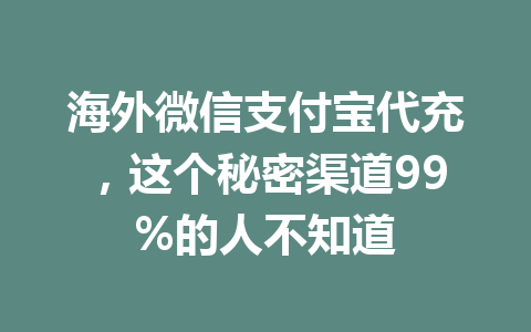 海外微信支付宝代充,这个秘密渠道99%的人不知道 一