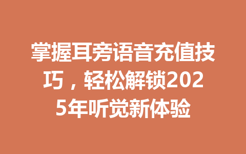 掌握耳旁语音充值技巧,轻松解锁2025年听觉新体验 一