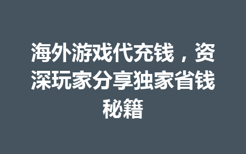 海外游戏代充钱，资深玩家分享独家省钱秘籍 一