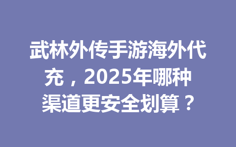 武林外传手游海外代充,2025年哪种渠道更安全划算? 一