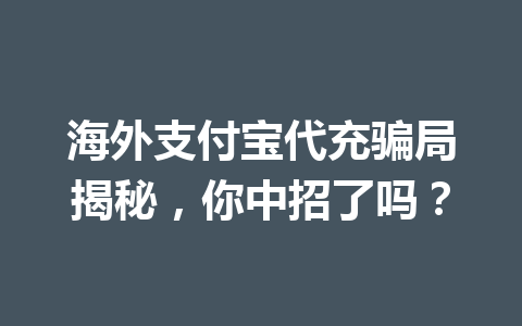 海外支付宝代充骗局揭秘,你中招了吗? 一