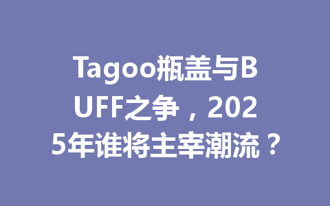 Tagoo瓶盖与BUFF之争，2025年谁将主宰潮流？ 一