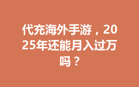 代充海外手游,2025年还能月入过万吗? 一