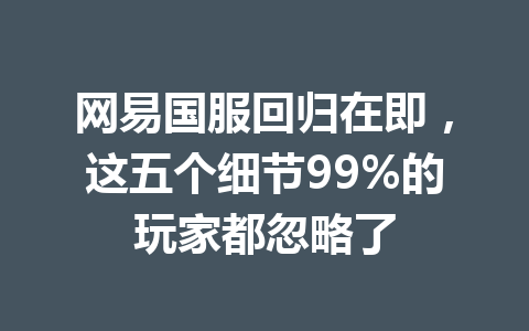网易国服回归在即，这五个细节99%的玩家都忽略了 一