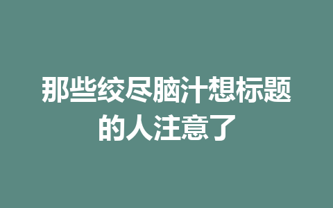 那些绞尽脑汁想标题的人注意了 一