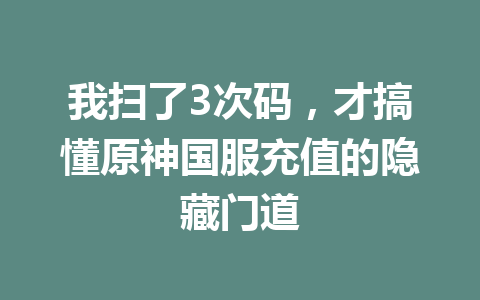 我扫了3次码，才搞懂原神国服充值的隐藏门道 一