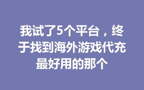 我试了5个平台,终于找到海外游戏代充最好用的那个 一