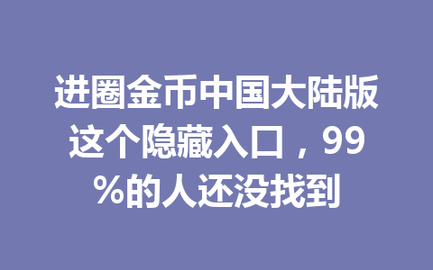 进圈金币中国大陆版这个隐藏入口,99%的人还没找到 一