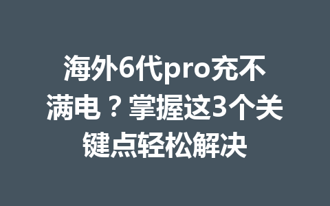 海外6代pro充不满电?掌握这3个关键点轻松解决 一