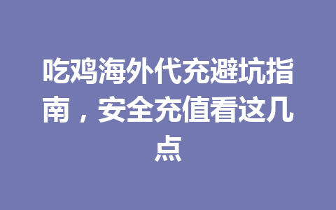 吃鸡海外代充避坑指南，安全充值看这几点 一