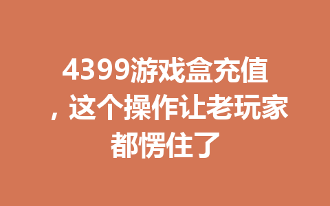 4399游戏盒充值,这个操作让老玩家都愣住了 一