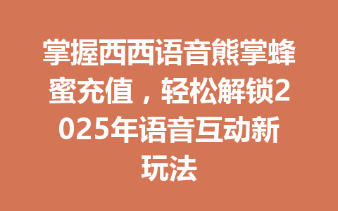 掌握西西语音熊掌蜂蜜充值,轻松解锁2025年语音互动新玩法 一