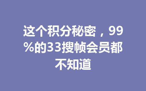 这个积分秘密,99%的33搜帧会员都不知道 一