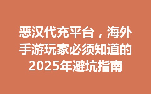 恶汉代充平台,海外手游玩家必须知道的2025年避坑指南 一