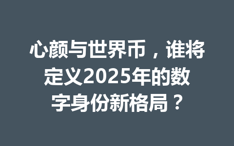 心颜与世界币,谁将定义2025年的数字身份新格局? 一
