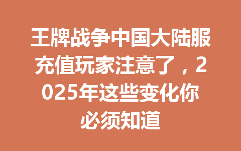 王牌战争中国大陆服充值玩家注意了，2025年这些变化你必须知道 一