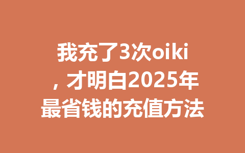 我充了3次oiki，才明白2025年最省钱的充值方法 一