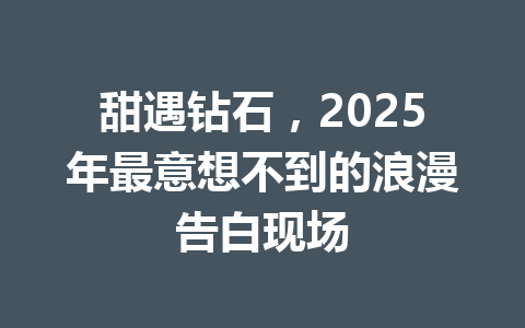 甜遇钻石,2025年最意想不到的浪漫告白现场 一