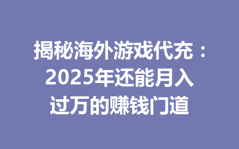 揭秘海外游戏代充:2025年还能月入过万的赚钱门道 一