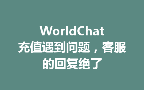 WorldChat充值遇到问题，客服的回复绝了 一