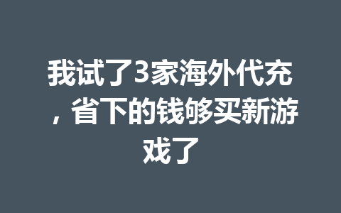 我试了3家海外代充，省下的钱够买新游戏了 一