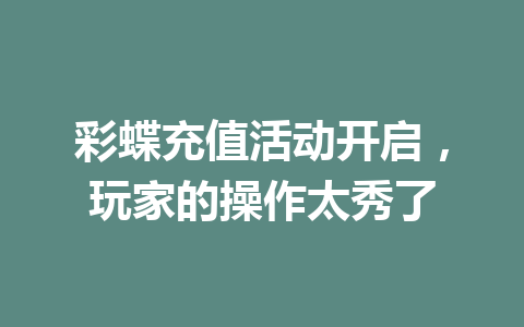 彩蝶充值活动开启，玩家的操作太秀了 一