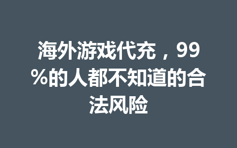海外游戏代充,99%的人都不知道的合法风险 一
