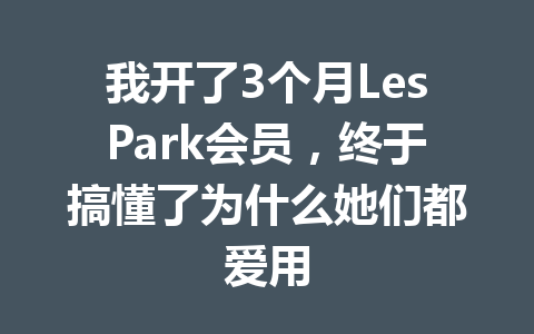 我开了3个月LesPark会员，终于搞懂了为什么她们都爱用 一