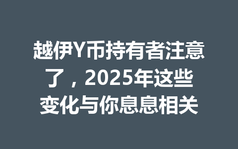 越伊Y币持有者注意了,2025年这些变化与你息息相关 一