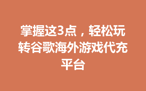 掌握这3点，轻松玩转谷歌海外游戏代充平台 一