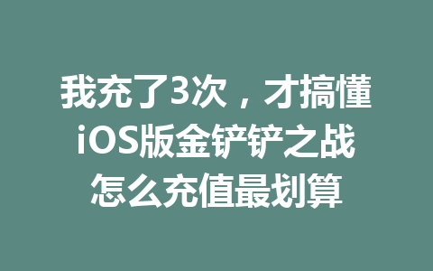 我充了3次,才搞懂iOS版金铲铲之战怎么充值最划算 一