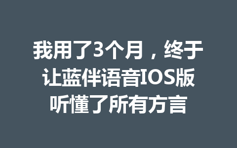 我用了3个月，终于让蓝伴语音IOS版听懂了所有方言 一