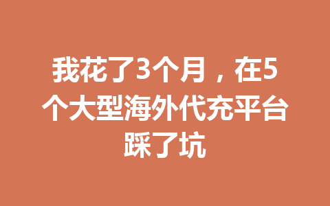 我花了3个月，在5个大型海外代充平台踩了坑 一