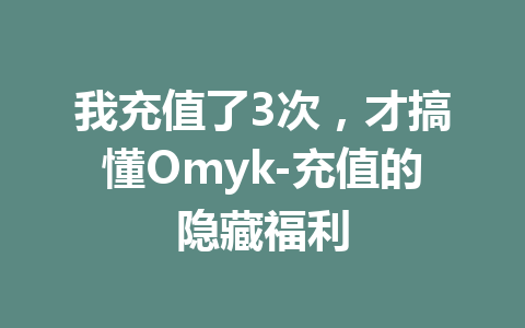 我充值了3次，才搞懂Omyk-充值的隐藏福利 一