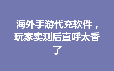 海外手游代充软件,玩家实测后直呼太香了 一