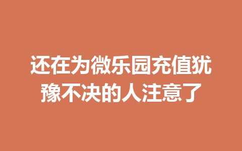 还在为微乐园充值犹豫不决的人注意了 一