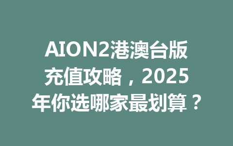 AION2港澳台版充值攻略,2025年你选哪家最划算? 一