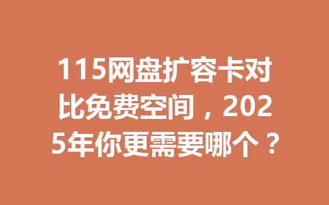 115网盘扩容卡对比免费空间,2025年你更需要哪个? 一
