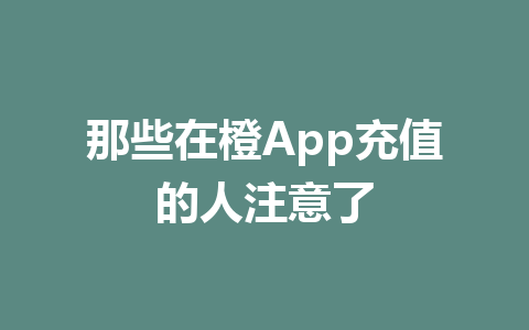 那些在橙App充值的人注意了 一