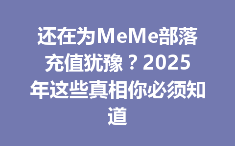 还在为MeMe部落充值犹豫?2025年这些真相你必须知道 一
