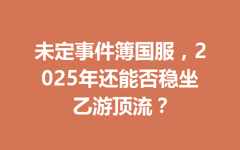 未定事件簿国服，2025年还能否稳坐乙游顶流？ 一